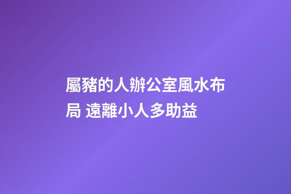 屬豬的人辦公室風水布局 遠離小人多助益